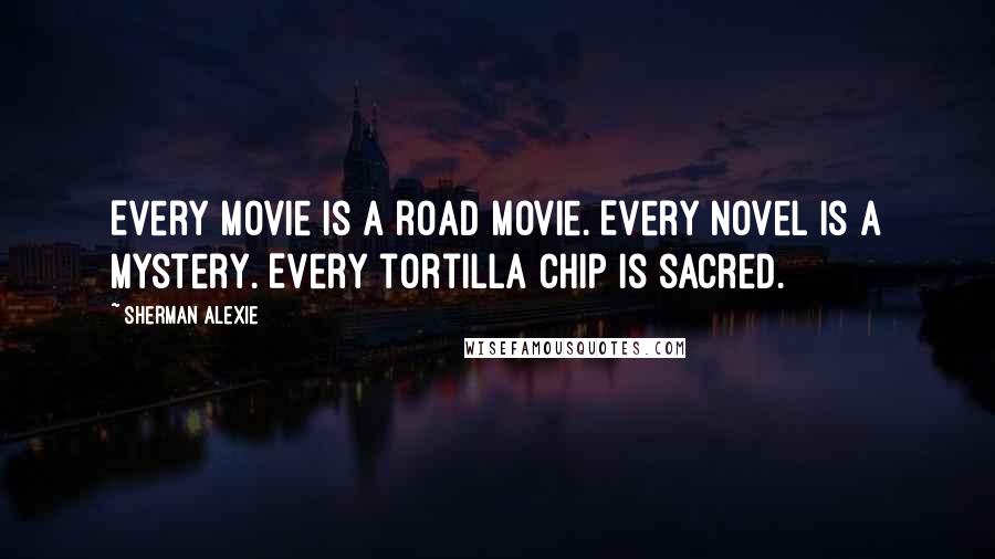 Sherman Alexie Quotes: Every movie is a road movie. Every novel is a mystery. Every tortilla chip is sacred.