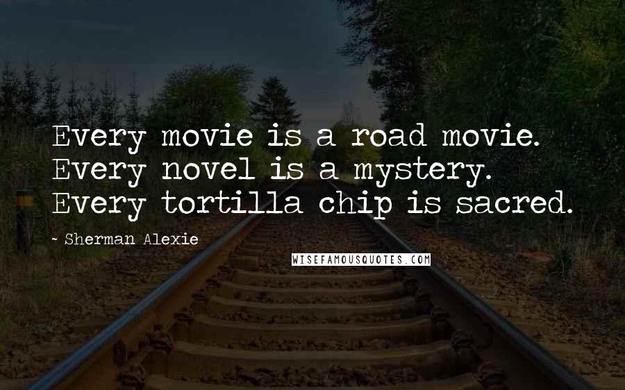 Sherman Alexie Quotes: Every movie is a road movie. Every novel is a mystery. Every tortilla chip is sacred.