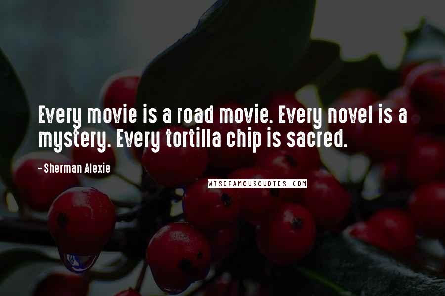 Sherman Alexie Quotes: Every movie is a road movie. Every novel is a mystery. Every tortilla chip is sacred.