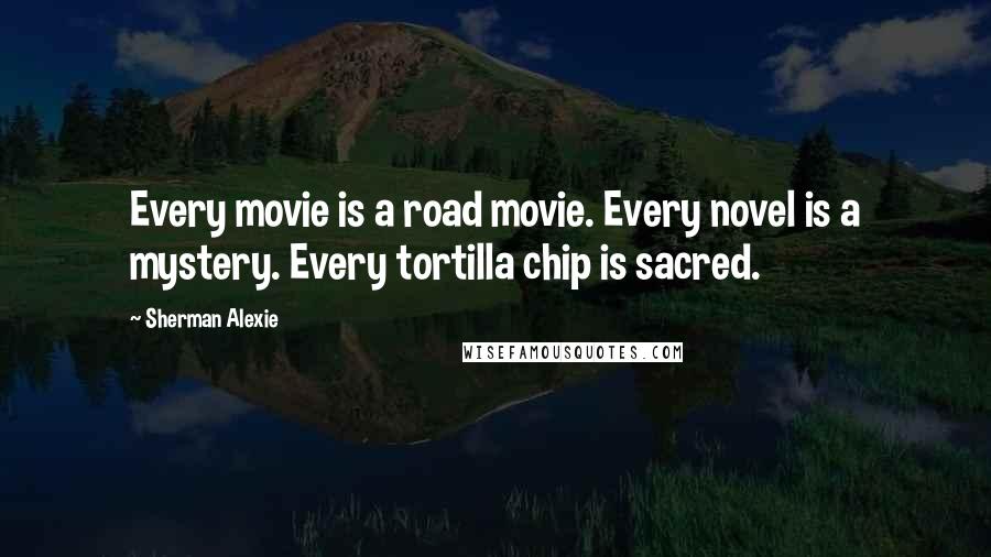 Sherman Alexie Quotes: Every movie is a road movie. Every novel is a mystery. Every tortilla chip is sacred.