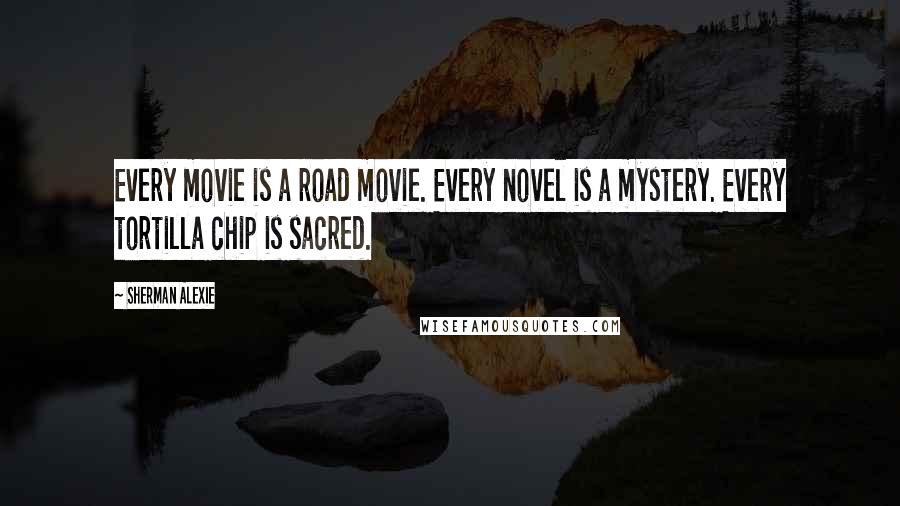 Sherman Alexie Quotes: Every movie is a road movie. Every novel is a mystery. Every tortilla chip is sacred.