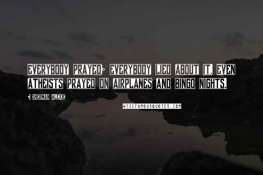 Sherman Alexie Quotes: Everybody prayed; everybody lied about it. Even atheists prayed on airplanes and bingo nights.