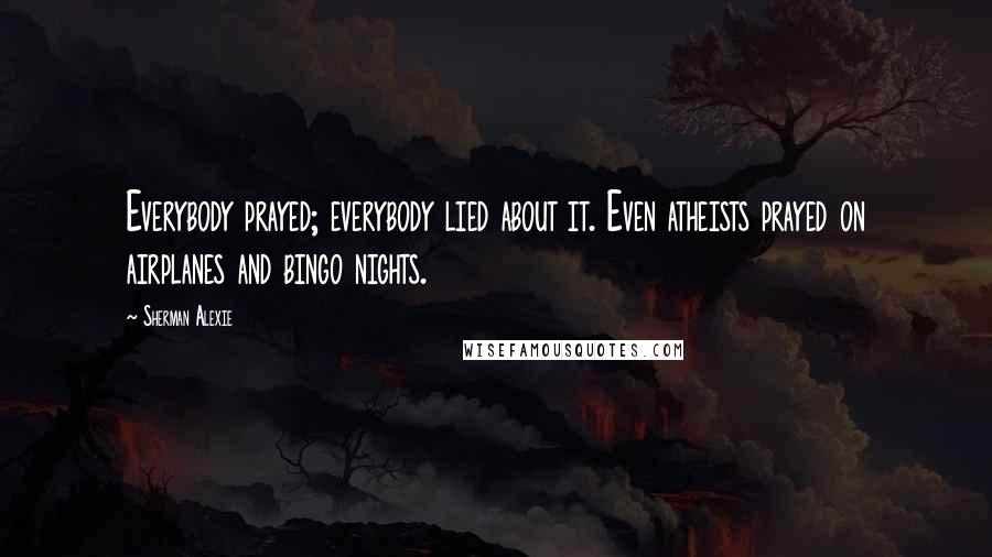 Sherman Alexie Quotes: Everybody prayed; everybody lied about it. Even atheists prayed on airplanes and bingo nights.