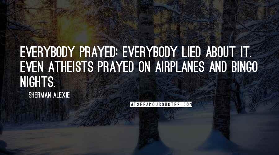 Sherman Alexie Quotes: Everybody prayed; everybody lied about it. Even atheists prayed on airplanes and bingo nights.