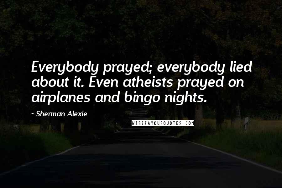 Sherman Alexie Quotes: Everybody prayed; everybody lied about it. Even atheists prayed on airplanes and bingo nights.