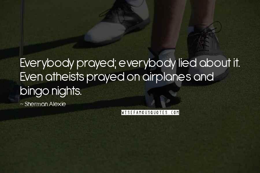 Sherman Alexie Quotes: Everybody prayed; everybody lied about it. Even atheists prayed on airplanes and bingo nights.