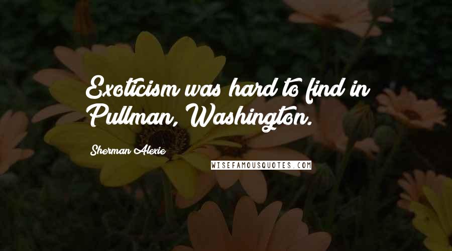 Sherman Alexie Quotes: Exoticism was hard to find in Pullman, Washington.