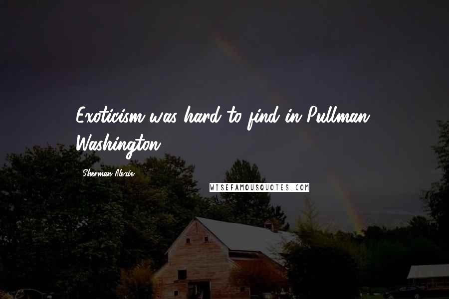 Sherman Alexie Quotes: Exoticism was hard to find in Pullman, Washington.