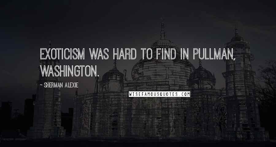 Sherman Alexie Quotes: Exoticism was hard to find in Pullman, Washington.