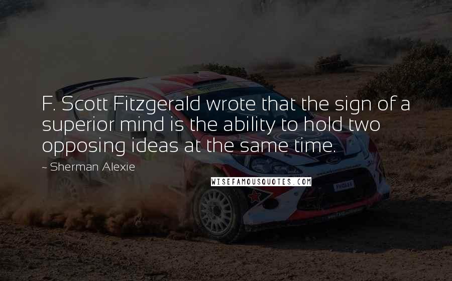 Sherman Alexie Quotes: F. Scott Fitzgerald wrote that the sign of a superior mind is the ability to hold two opposing ideas at the same time.