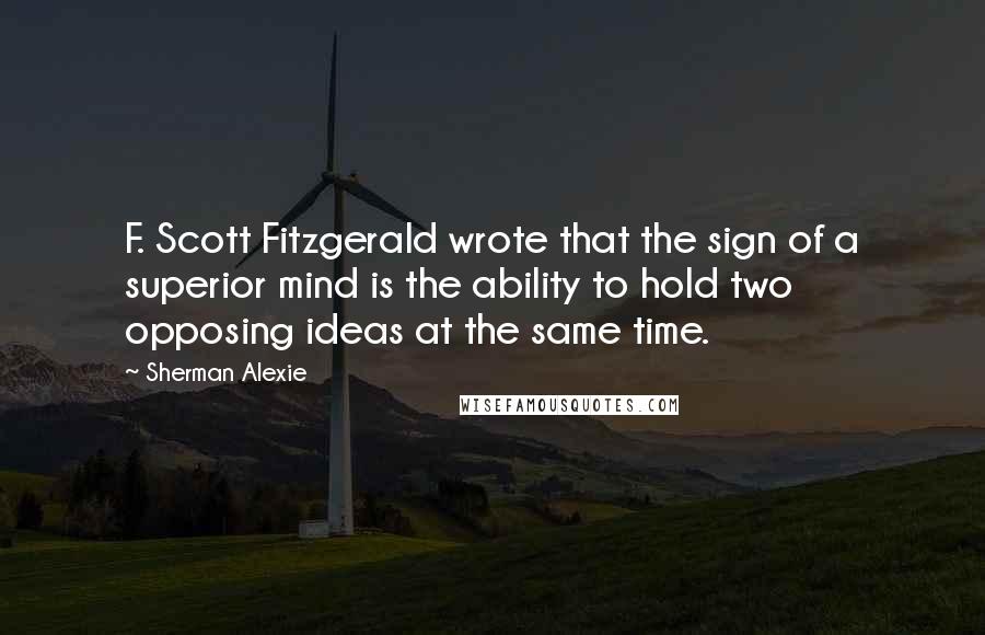 Sherman Alexie Quotes: F. Scott Fitzgerald wrote that the sign of a superior mind is the ability to hold two opposing ideas at the same time.