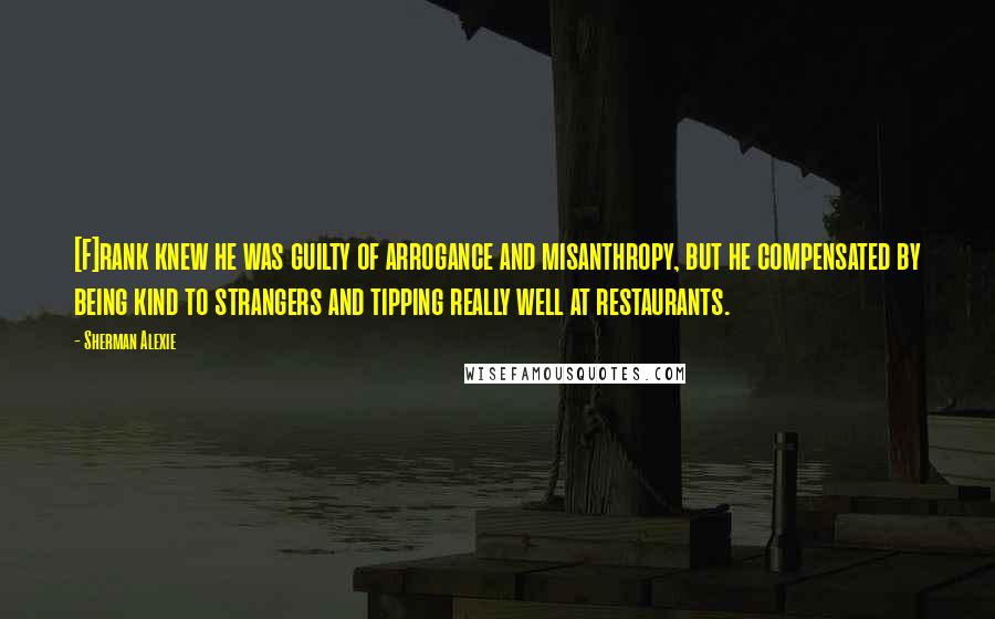 Sherman Alexie Quotes: [F]rank knew he was guilty of arrogance and misanthropy, but he compensated by being kind to strangers and tipping really well at restaurants.