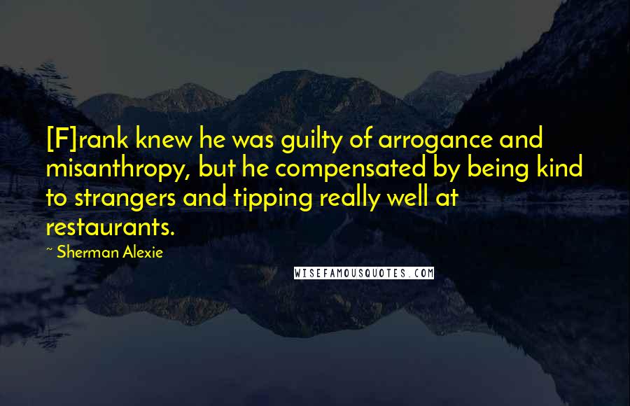 Sherman Alexie Quotes: [F]rank knew he was guilty of arrogance and misanthropy, but he compensated by being kind to strangers and tipping really well at restaurants.