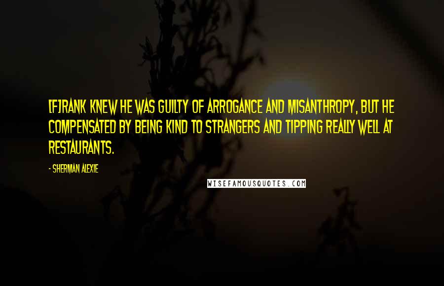 Sherman Alexie Quotes: [F]rank knew he was guilty of arrogance and misanthropy, but he compensated by being kind to strangers and tipping really well at restaurants.