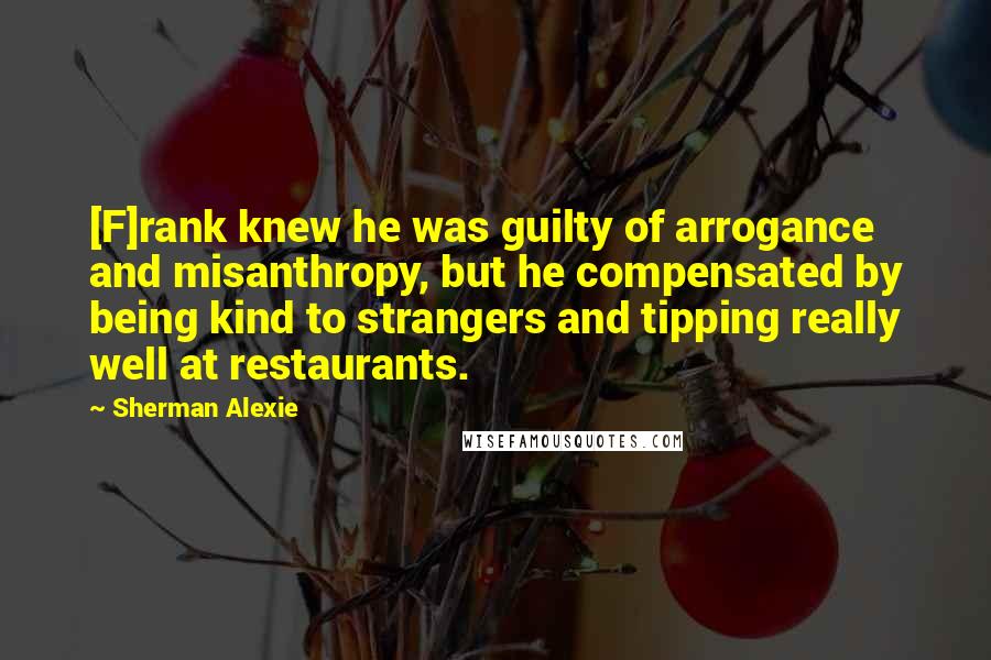 Sherman Alexie Quotes: [F]rank knew he was guilty of arrogance and misanthropy, but he compensated by being kind to strangers and tipping really well at restaurants.