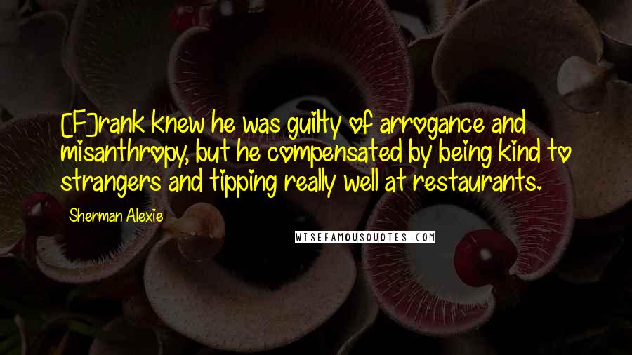 Sherman Alexie Quotes: [F]rank knew he was guilty of arrogance and misanthropy, but he compensated by being kind to strangers and tipping really well at restaurants.