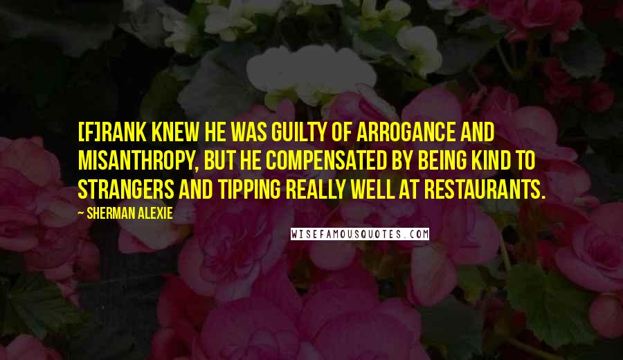 Sherman Alexie Quotes: [F]rank knew he was guilty of arrogance and misanthropy, but he compensated by being kind to strangers and tipping really well at restaurants.