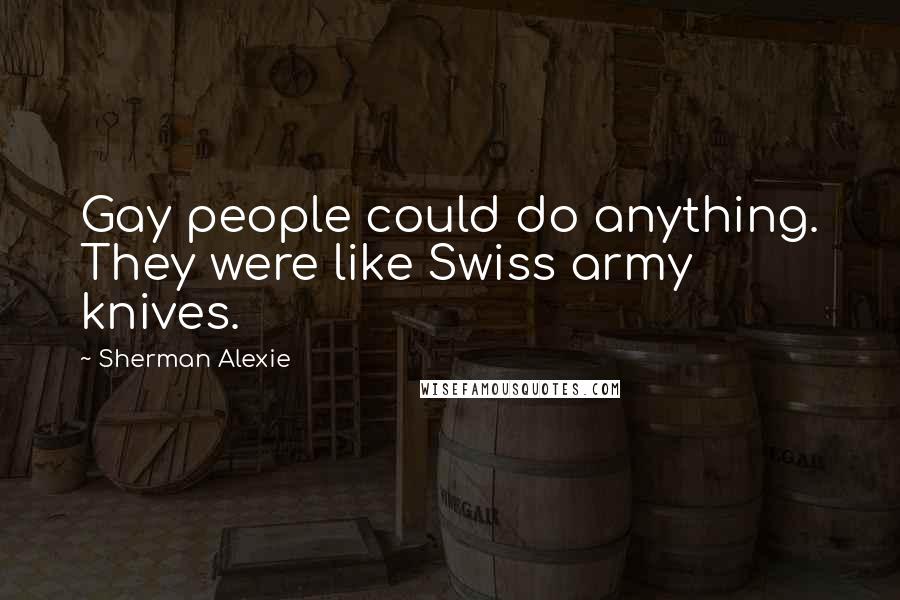 Sherman Alexie Quotes: Gay people could do anything. They were like Swiss army knives.