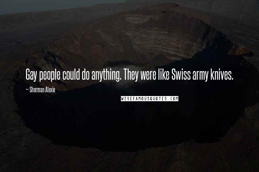 Sherman Alexie Quotes: Gay people could do anything. They were like Swiss army knives.