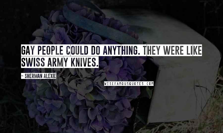 Sherman Alexie Quotes: Gay people could do anything. They were like Swiss army knives.