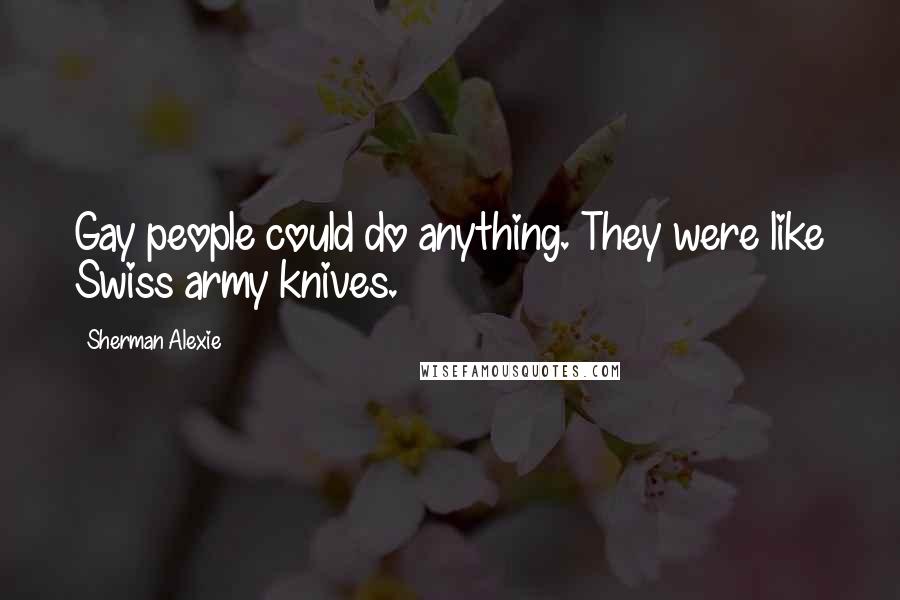 Sherman Alexie Quotes: Gay people could do anything. They were like Swiss army knives.