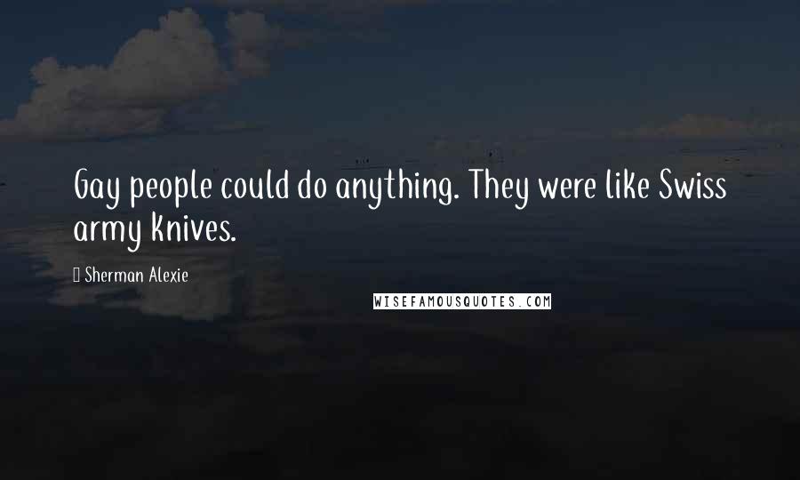 Sherman Alexie Quotes: Gay people could do anything. They were like Swiss army knives.