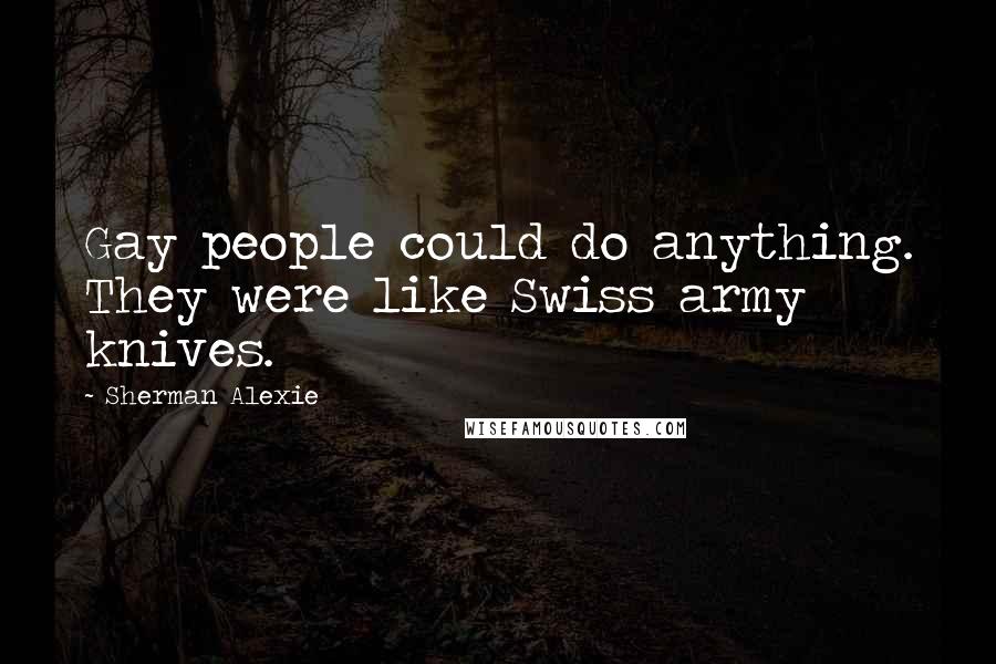 Sherman Alexie Quotes: Gay people could do anything. They were like Swiss army knives.