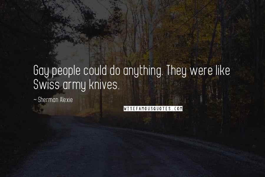 Sherman Alexie Quotes: Gay people could do anything. They were like Swiss army knives.