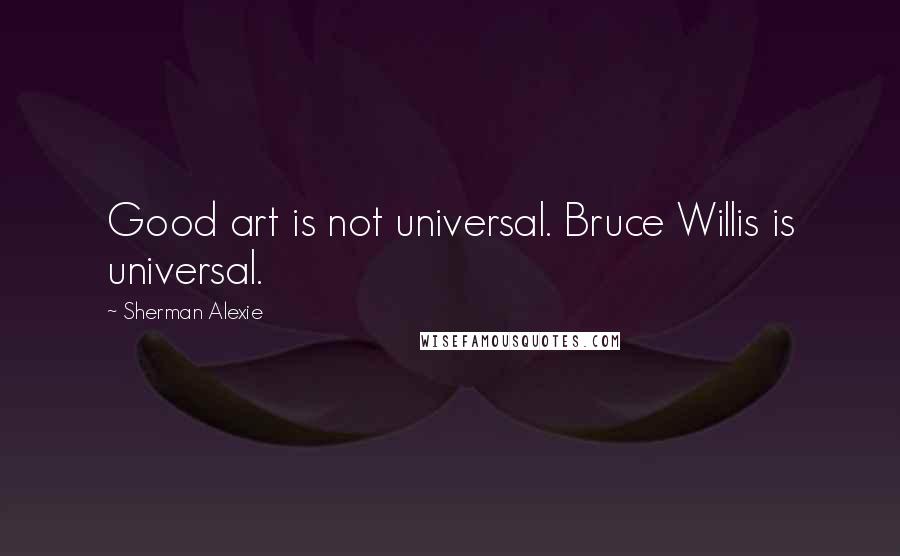 Sherman Alexie Quotes: Good art is not universal. Bruce Willis is universal.