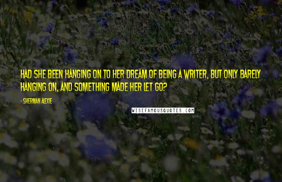 Sherman Alexie Quotes: Had she been hanging on to her dream of being a writer, but only barely hanging on, and something made her let go?