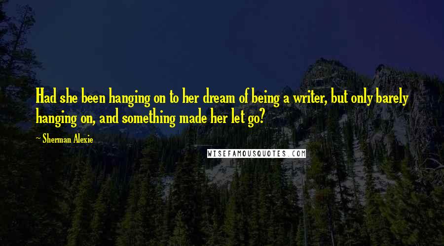 Sherman Alexie Quotes: Had she been hanging on to her dream of being a writer, but only barely hanging on, and something made her let go?