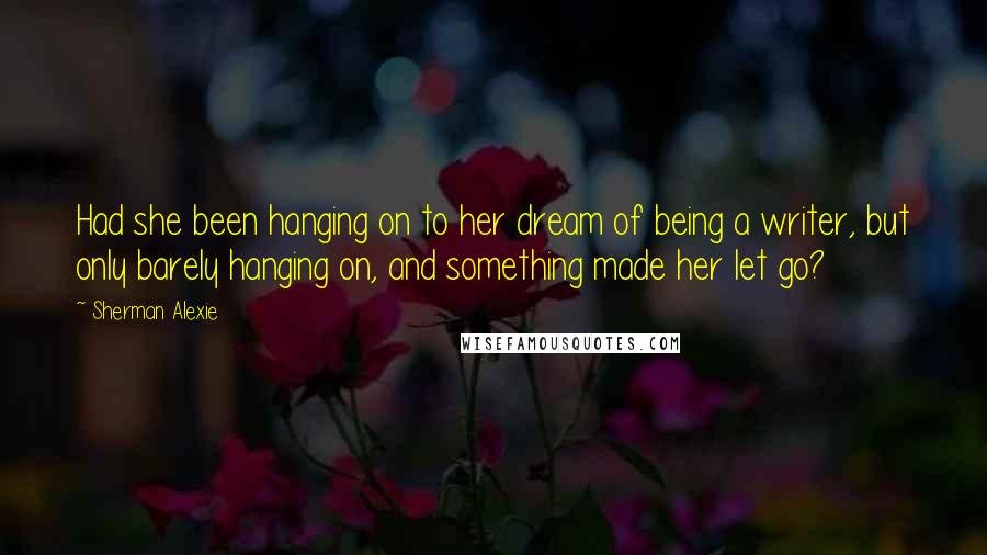 Sherman Alexie Quotes: Had she been hanging on to her dream of being a writer, but only barely hanging on, and something made her let go?