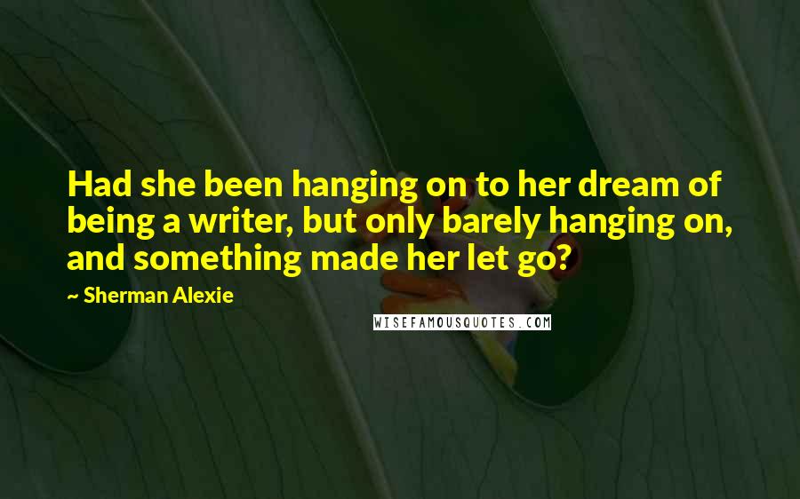 Sherman Alexie Quotes: Had she been hanging on to her dream of being a writer, but only barely hanging on, and something made her let go?