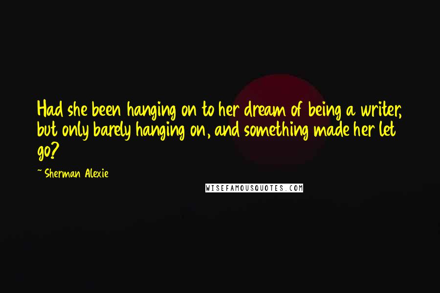 Sherman Alexie Quotes: Had she been hanging on to her dream of being a writer, but only barely hanging on, and something made her let go?