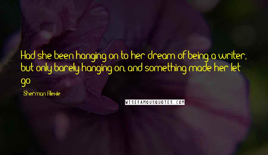 Sherman Alexie Quotes: Had she been hanging on to her dream of being a writer, but only barely hanging on, and something made her let go?