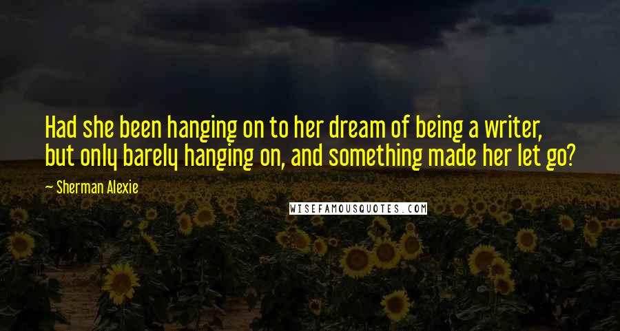 Sherman Alexie Quotes: Had she been hanging on to her dream of being a writer, but only barely hanging on, and something made her let go?