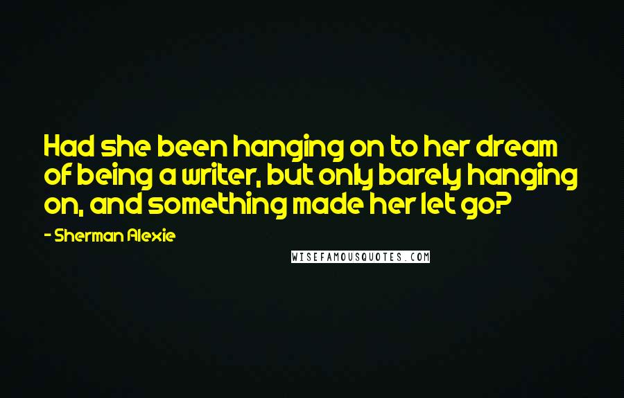 Sherman Alexie Quotes: Had she been hanging on to her dream of being a writer, but only barely hanging on, and something made her let go?