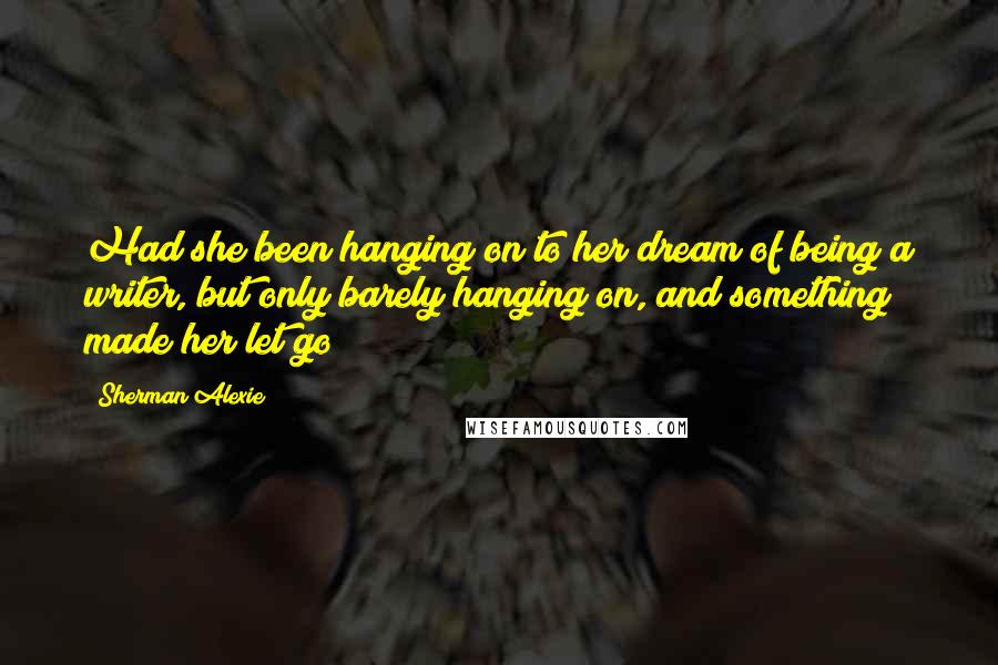 Sherman Alexie Quotes: Had she been hanging on to her dream of being a writer, but only barely hanging on, and something made her let go?