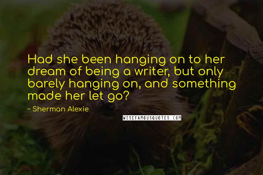 Sherman Alexie Quotes: Had she been hanging on to her dream of being a writer, but only barely hanging on, and something made her let go?