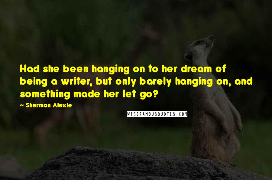Sherman Alexie Quotes: Had she been hanging on to her dream of being a writer, but only barely hanging on, and something made her let go?