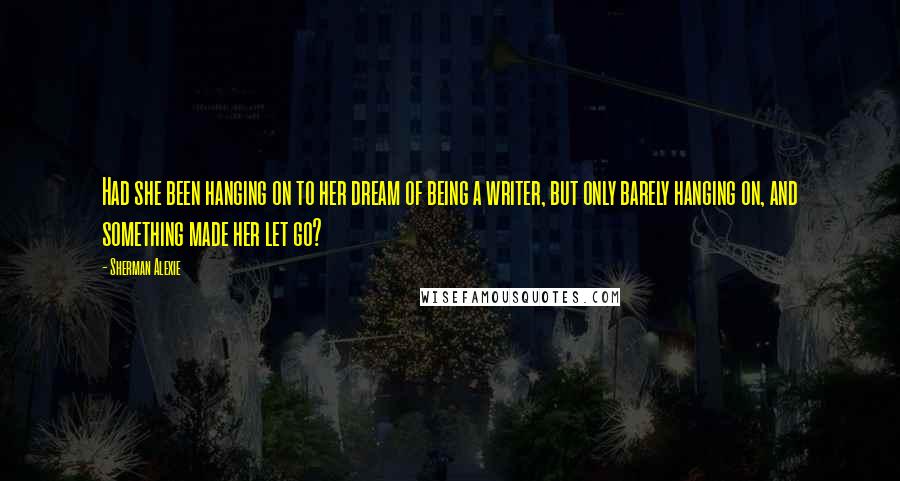 Sherman Alexie Quotes: Had she been hanging on to her dream of being a writer, but only barely hanging on, and something made her let go?