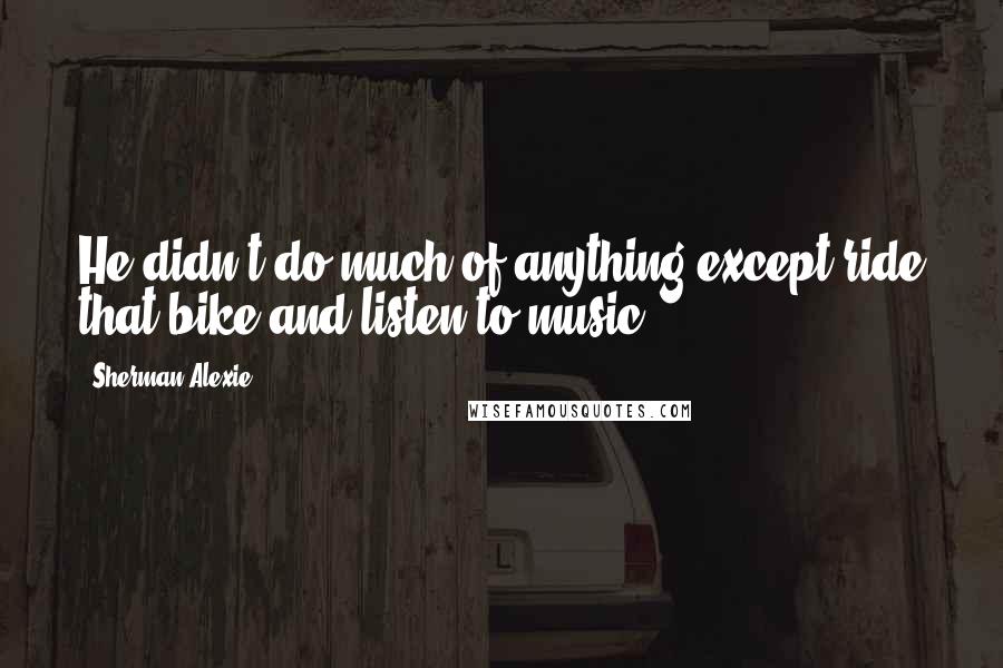 Sherman Alexie Quotes: He didn't do much of anything except ride that bike and listen to music.
