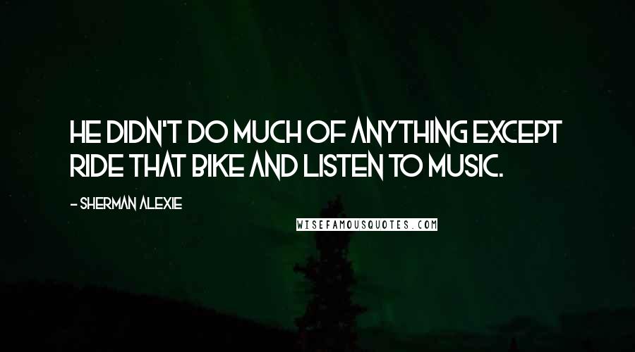 Sherman Alexie Quotes: He didn't do much of anything except ride that bike and listen to music.