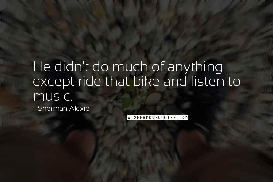 Sherman Alexie Quotes: He didn't do much of anything except ride that bike and listen to music.