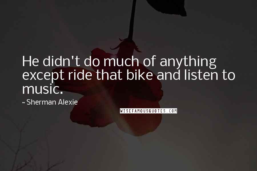 Sherman Alexie Quotes: He didn't do much of anything except ride that bike and listen to music.