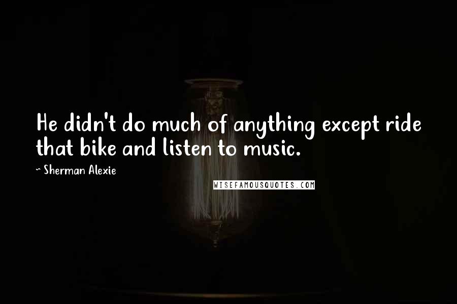 Sherman Alexie Quotes: He didn't do much of anything except ride that bike and listen to music.