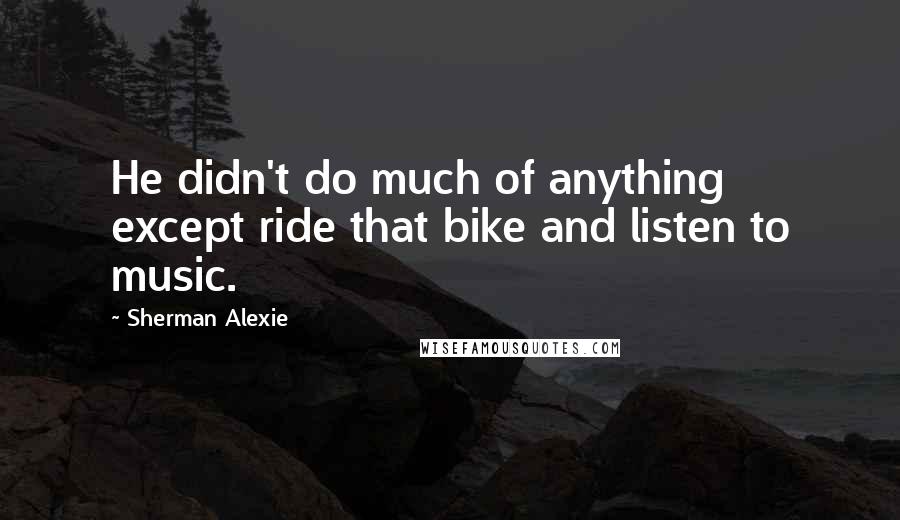 Sherman Alexie Quotes: He didn't do much of anything except ride that bike and listen to music.