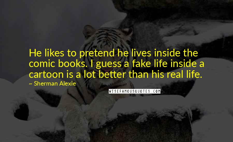 Sherman Alexie Quotes: He likes to pretend he lives inside the comic books. I guess a fake life inside a cartoon is a lot better than his real life.