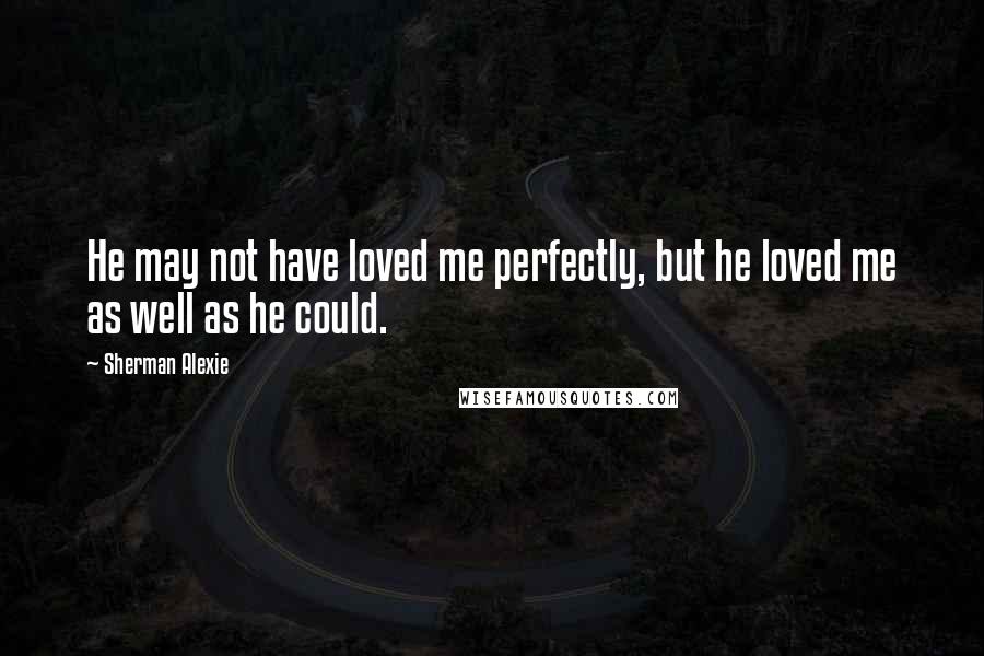 Sherman Alexie Quotes: He may not have loved me perfectly, but he loved me as well as he could.