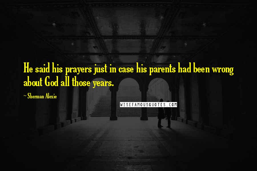 Sherman Alexie Quotes: He said his prayers just in case his parents had been wrong about God all those years.